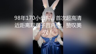 98年170小母狗，首次超高清近距离观看子宫内壁，赞叹美穴！