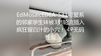 EdMosaicEDEA-531可爱系的邻家学生妹被3男轮流插入疯狂留白汁的小穴！ 4P无码性爱