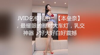 JVID名模私拍，【本垒奈】，最耀眼的那对大车灯，乳交神器，好大好白好震撼