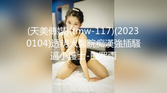 (天美傳媒)(tmw-117)(20230104)透明人醫院痴漢強插騷逼小護士-白熙雨