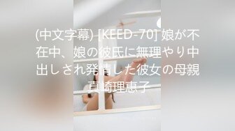 (中文字幕) [KEED-70] 娘が不在中、娘の彼氏に無理やり中出しされ発情した彼女の母親 真崎理恵子