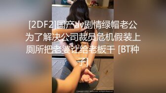 [2DF2]国产av剧情绿帽老公为了解决公司裁员危机假装上厕所把老婆让给老板干 [BT种子]