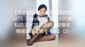 【男娘控狂喜】二次元混血美妖TS「nano」OF露脸大尺度私拍 花式道具虐阴虐菊爆浆精液地狱【第十一弹】 (2)