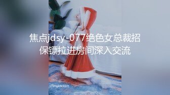 焦点jdsy-077绝色女总裁招保镖拉进房间深入交流