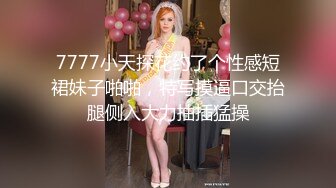 7777小天探花约了个性感短裙妹子啪啪，特写摸逼口交抬腿侧入大力抽插猛操