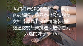 热门推荐SPOP舞蹈工作室加密破解版，极品身材风情甜美女神【晶晶】多种情趣装劲曲露逼露奶热舞挑逗，把你看到入迷的妹子12 (5)