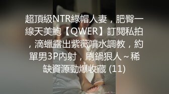 超頂級NTR綠帽人妻，肥臀一線天美鮑【QWER】訂閱私拍，滴蠟露出紫薇噴水調教，約單男3P內射，刷鍋狠人～稀缺資源勁爆收藏 (11)