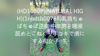 (HD1080P)(NATURAL HIGH)(1nhdtb00788)乳首ちゅぱちゅぱ逆痴 中年男を唾液舐めとこねくり手コキで虏にする痴女子○生