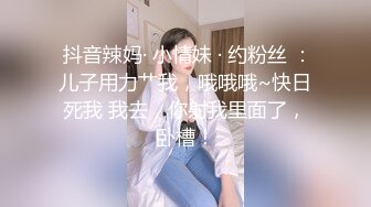  抖音辣妈· 小情妹 · 约粉丝 ：儿子用力艹我，哦哦哦~快日死我 我去，你射我里面了，卧槽！