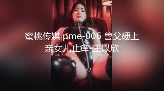 蜜桃传媒 pme-006 兽父硬上亲女儿止痒-王以欣