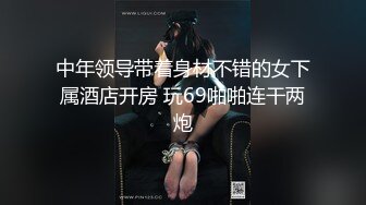 中年领导带着身材不错的女下属酒店开房 玩69啪啪连干两炮