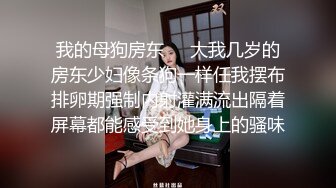 我的母狗房东❤️大我几岁的房东少妇像条狗一样任我摆布排卵期强制内射灌满流出隔着屏幕都能感受到她身上的骚味