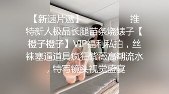 【新速片遞】   ⚫️⚫️⚫️推特新人极品长腿苗条烧婊子【橙子橙子】VIP福利私拍，丝袜塞逼道具疯狂紫薇高潮流水，特写镜头视觉盛宴