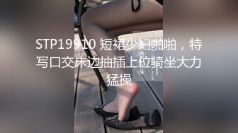 STP19910 短裙少妇啪啪，特写口交床边抽插上位骑坐大力猛操