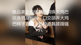 极品美女的诱惑跟钢珠大鸡巴纹身男友啪啪，口交舔弄大鸡巴样子真骚，各种道具蹂躏骚穴