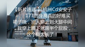 【新片速遞 】 杭州Cd安安子❤️：177的身高真的好难买裙子哦，别人穿上到大腿中间，我穿上蹲下就露半个屁股，这个腿太长了！