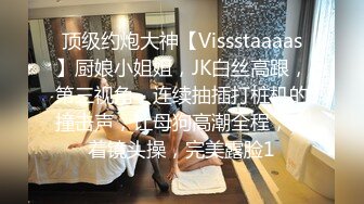 顶级约炮大神【Vissstaaaas】厨娘小姐姐，JK白丝高跟，第三视角，连续抽插打桩机的撞击声，让母狗高潮全程，对着镜头操，完美露脸1