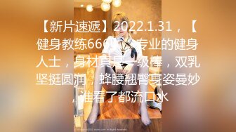 【新片速遞】2022.1.31，【健身教练666】，专业的健身人士，身材真是一级棒，双乳坚挺圆润，蜂腰翘臀身姿曼妙，谁看了都流口水