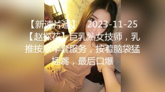 【新速片遞】   2023-11-25【赵探花】巨乳熟女技师，乳推按摩半套服务，按着脑袋猛插嘴，最后口爆