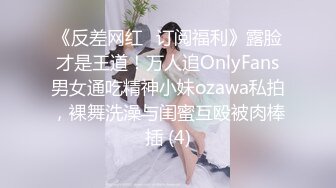 《反差网红✅订阅福利》露脸才是王道！万人追OnlyFans男女通吃精神小妹ozawa私拍，裸舞洗澡与闺蜜互殴被肉棒插 (4)