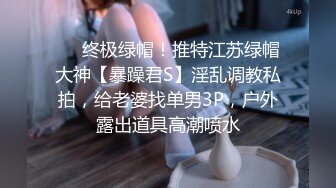 ❤️终极绿帽！推特江苏绿帽大神【暴躁君S】淫乱调教私拍，给老婆找单男3P，户外露出道具高潮喷水