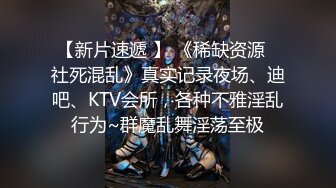 【新片速遞 】 《稀缺资源⭐社死混乱》真实记录夜场、迪吧、KTV会所，各种不雅淫乱行为~群魔乱舞淫荡至极