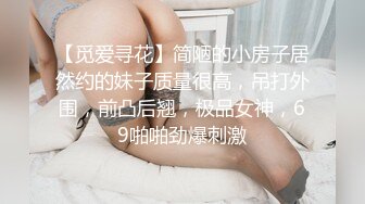 【觅爱寻花】简陋的小房子居然约的妹子质量很高，吊打外围，前凸后翘，极品女神，69啪啪劲爆刺激