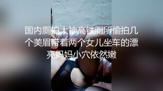 ★☆极品流出☆★极品国模露脸私拍，长发美女【小惠】私拍女体，摄影师咸猪手揉阴蒂捅逼把她搞出感觉掏出鸡巴干一炮肏的她嗷嗷尖叫好反差