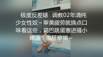 ✿极度反差婊✿调教02年清纯少女性奴～审美疲劳就换点口味看这些，鸡巴跳蛋塞进骚小嫩逼，疯狂摩擦～