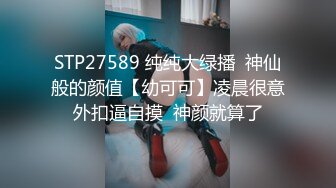 STP27589 纯纯大绿播  神仙般的颜值【幼可可】凌晨很意外扣逼自摸  神颜就算了