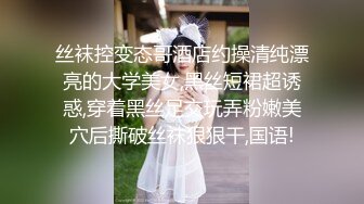 丝袜控变态哥酒店约操清纯漂亮的大学美女,黑丝短裙超诱惑,穿着黑丝足交玩弄粉嫩美穴后撕破丝袜狠狠干,国语!