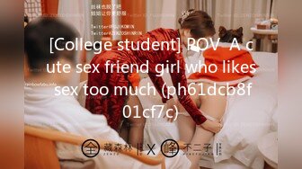 [College student] POV  A cute sex friend girl who likes sex too much (ph61dcb8f01cf7c)