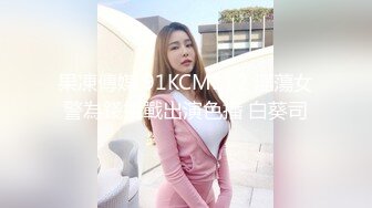 果凍傳媒 91KCM112 淫蕩女警為錢挑戰出演色播 白葵司