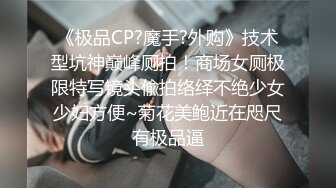 《极品CP?魔手?外购》技术型坑神巅峰厕拍！商场女厕极限特写镜头偸拍络绎不绝少女少妇方便~菊花美鲍近在咫尺有极品逼