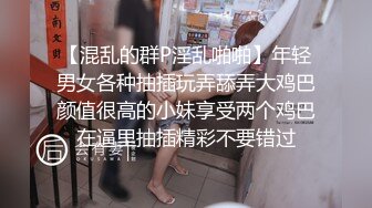 【混乱的群P淫乱啪啪】年轻男女各种抽插玩弄舔弄大鸡巴颜值很高的小妹享受两个鸡巴在逼里抽插精彩不要错过