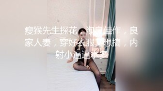  瘦猴先生探花，泡良佳作，良家人妻，穿好衣服又想搞，内射小逼逼水多