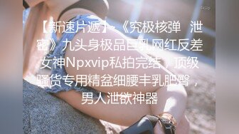 【新速片遞】 《究极核弹✅泄密》九头身极品巨乳网红反差女神Npxvip私拍完结，顶级骚货专用精盆细腰丰乳肥臀，男人泄欲神器