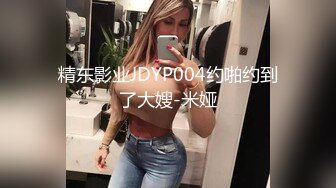 精东影业JDYP004约啪约到了大嫂-米娅