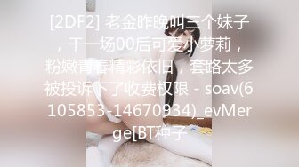 [2DF2] 老金昨晚叫三个妹子，干一场00后可爱小萝莉，粉嫩青春精彩依旧，套路太多被投诉下了收费权限 - soav(6105853-14670934)_evMerge[BT种子