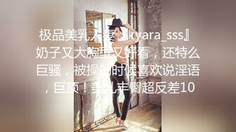 极品美乳人妻『kyara_sss』奶子又大胸型又好看，还特么巨骚，被操的时候喜欢说淫语，巨顶！美乳丰臀超反差10