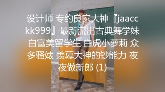 设计师 专约良家大神『jaacckk999』最新流出古典舞学妹 白富美留学生 白虎小萝莉 众多骚婊 羡慕大神的钞能力 夜夜做新郎 (1)