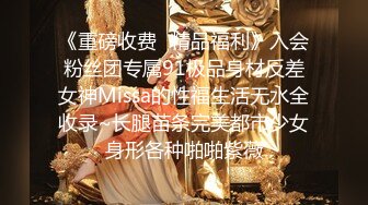 《重磅收费✿精品福利》入会粉丝团专属91极品身材反差女神Missa的性福生活无水全收录~长腿苗条完美都市少女身形各种啪啪紫薇