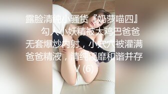 露脸清纯小骚货『奶萝喵四』❤️勾人小妖精被大鸡巴爸爸无套爆炒内射，小穴穴被灌满爸爸精液，清纯淫靡和谐并存V (6)