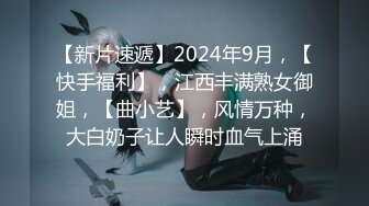 【新片速遞】2024年9月，【快手福利】，江西丰满熟女御姐，【曲小艺】，风情万种，大白奶子让人瞬时血气上涌