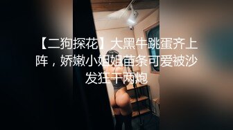 【二狗探花】大黑牛跳蛋齐上阵，娇嫩小姐姐苗条可爱被沙发狂干两炮