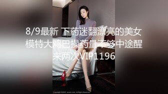 8/9最新 下药迷翻漂亮的美女模特大鸡巴操药量不够中途醒来两次VIP1196