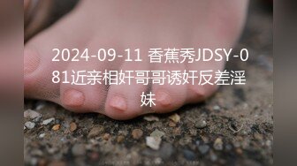  2024-09-11 香蕉秀JDSY-081近亲相奸哥哥诱奸反差淫妹