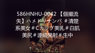 586HNHU-0042 【個撮流失】ハメドリナンパ ＃清楚系美女＃Cカップ美乳＃白肌美尻＃連続発射＃生中