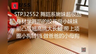 STP32552 舞蹈系嫩妹超极品身材学舞蹈的校花级小妹妹 前凸后翘高挑大长腿 带上项圈小狗铃铛 做爸爸的小母狗