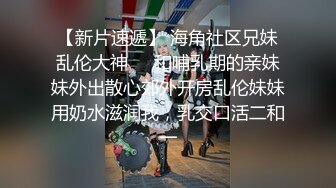 【新片速遞】 海角社区兄妹乱伦大神❤️和哺乳期的亲妹妹外出散心郊外开房乱伦妹妹用奶水滋润我，乳交口活二和一